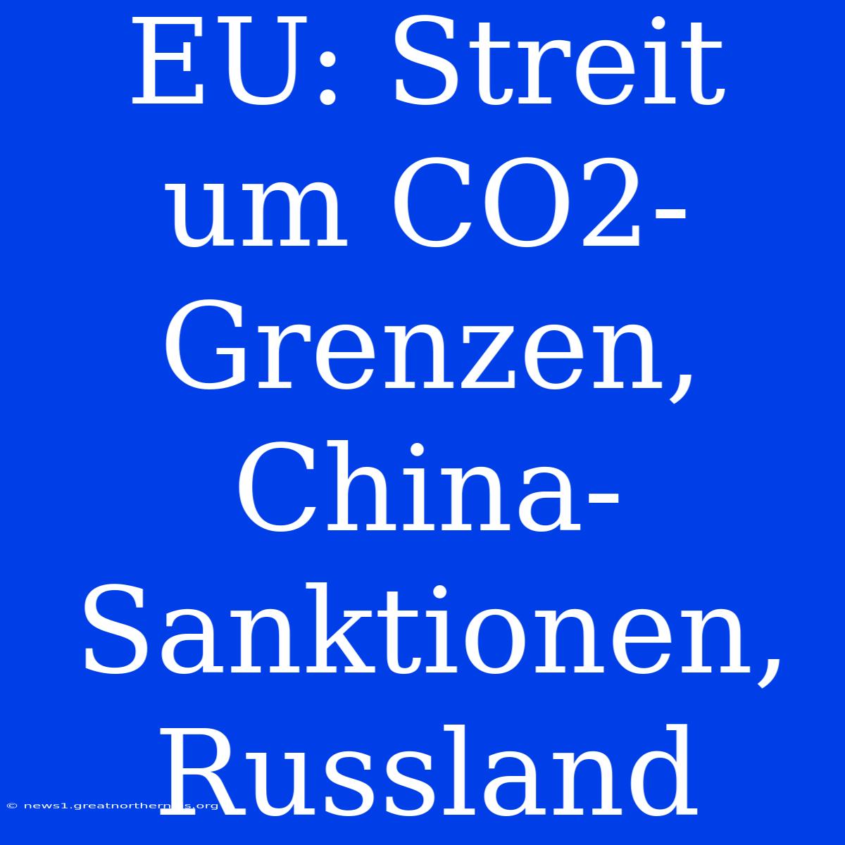 EU: Streit Um CO2-Grenzen, China-Sanktionen, Russland