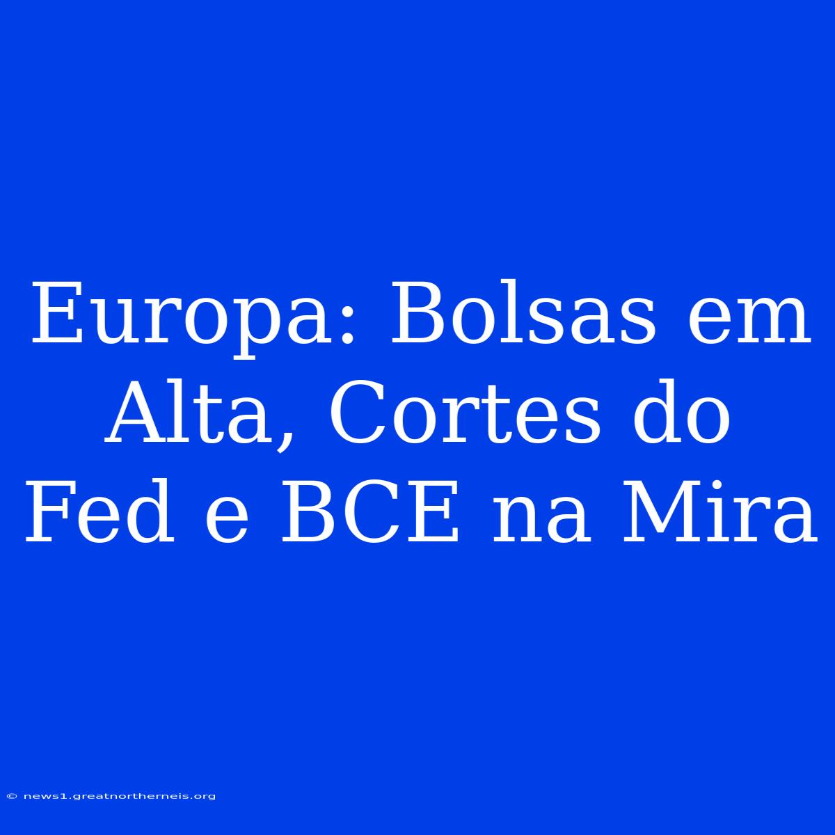 Europa: Bolsas Em Alta, Cortes Do Fed E BCE Na Mira