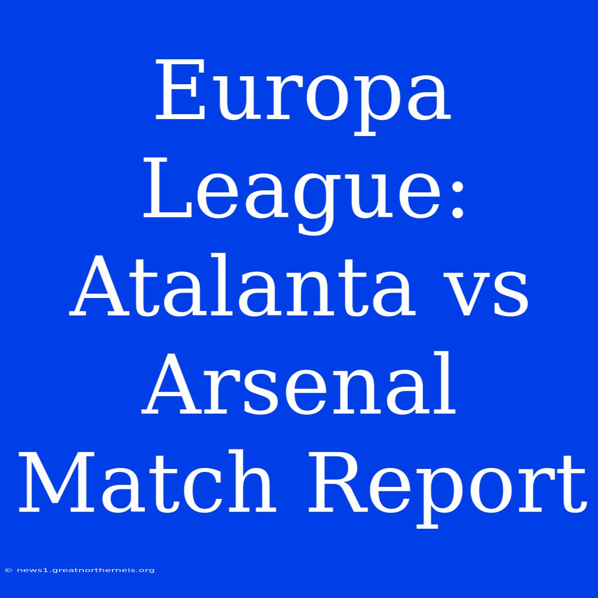 Europa League: Atalanta Vs Arsenal Match Report