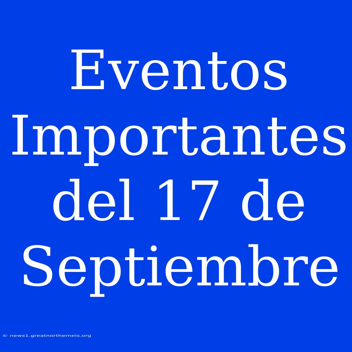 Eventos Importantes Del 17 De Septiembre