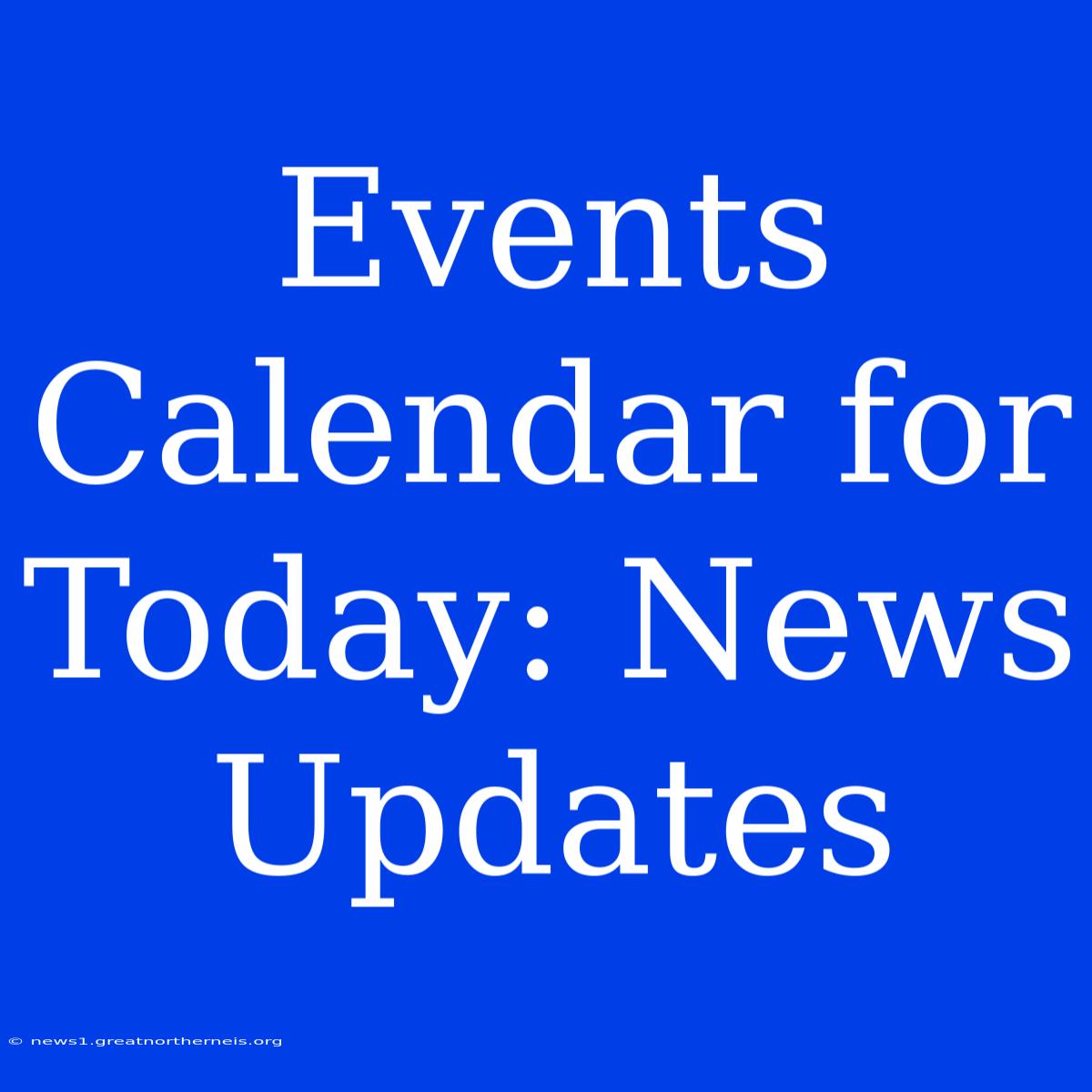 Events Calendar For Today: News Updates