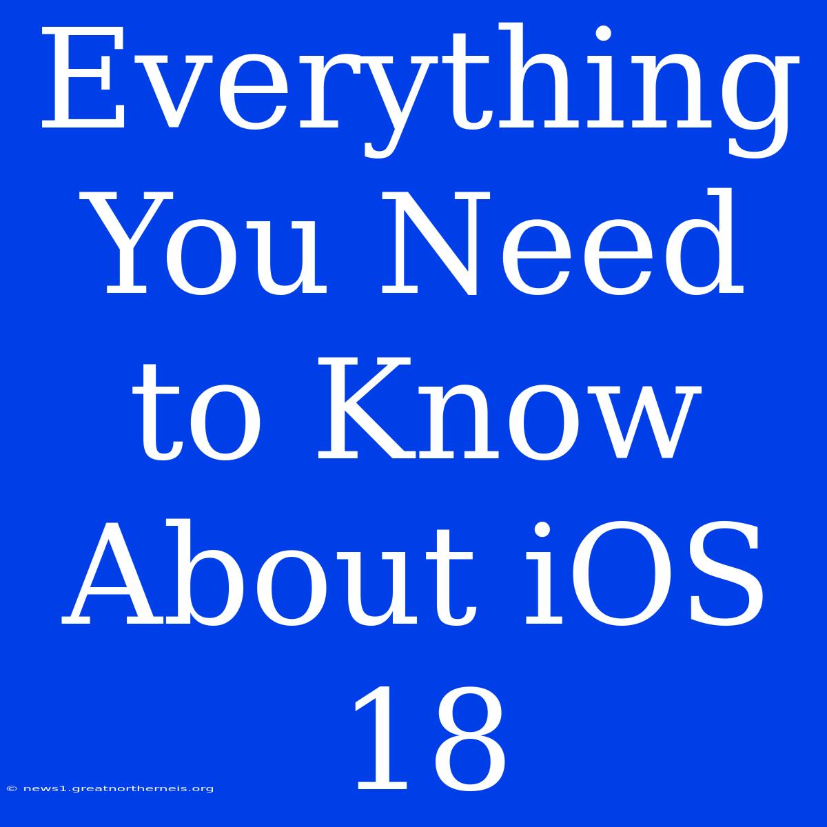 Everything You Need To Know About IOS 18