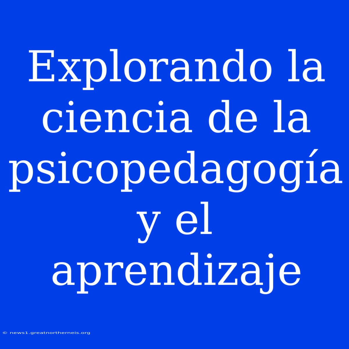 Explorando La Ciencia De La Psicopedagogía Y El Aprendizaje