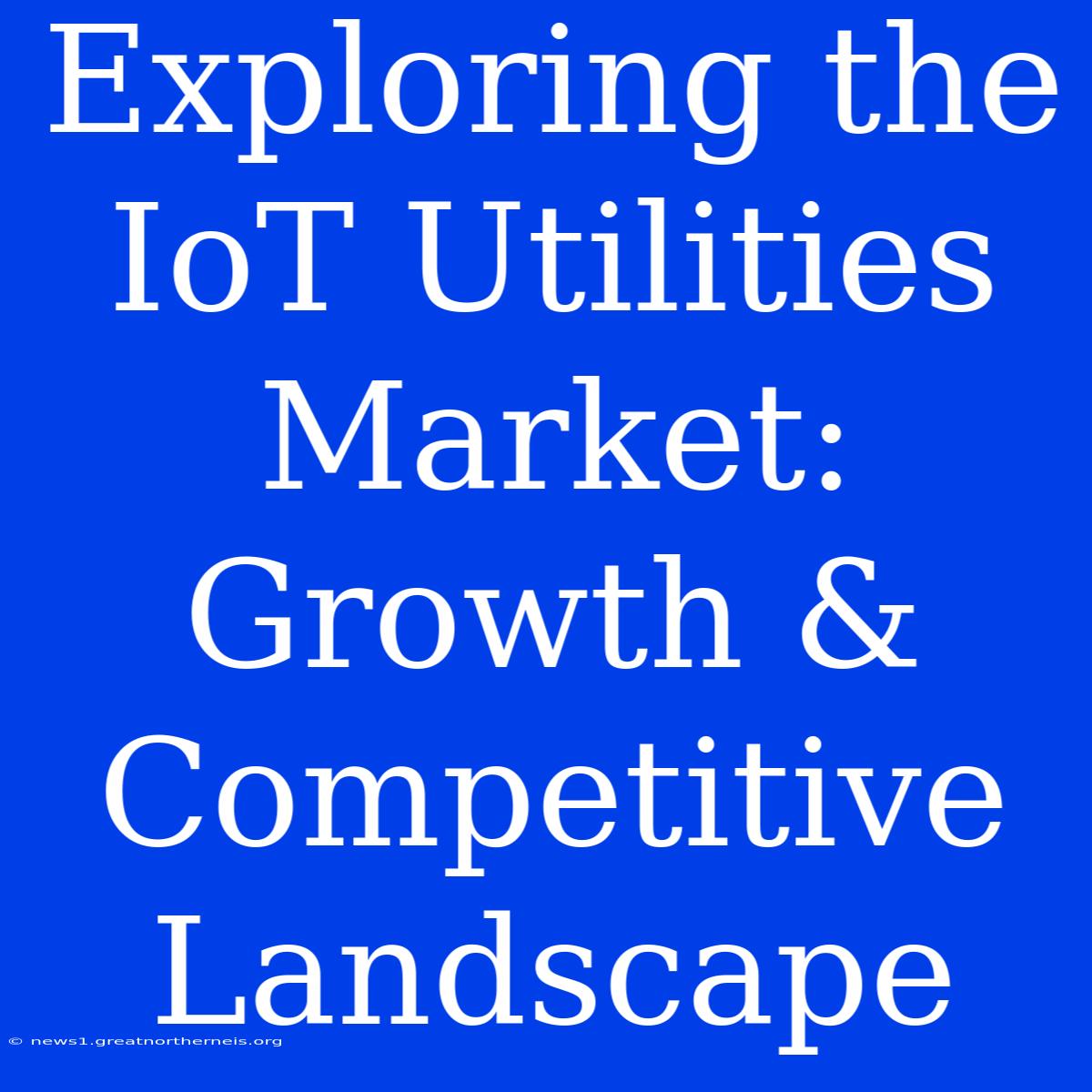 Exploring The IoT Utilities Market: Growth & Competitive Landscape