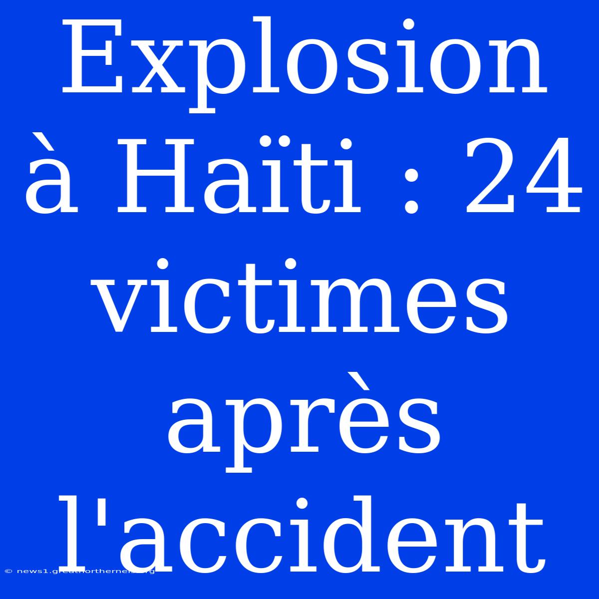 Explosion À Haïti : 24 Victimes Après L'accident