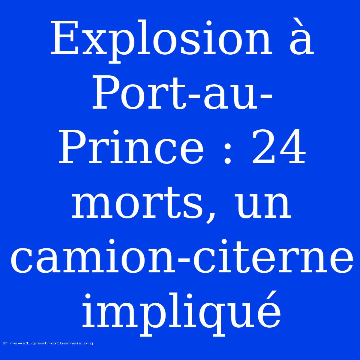 Explosion À Port-au-Prince : 24 Morts, Un Camion-citerne Impliqué