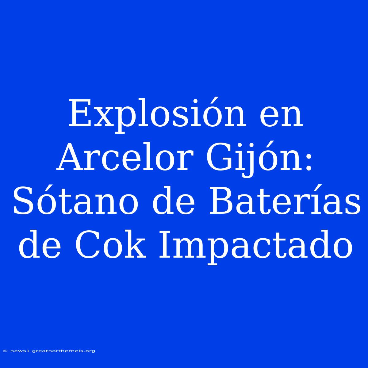 Explosión En Arcelor Gijón: Sótano De Baterías De Cok Impactado