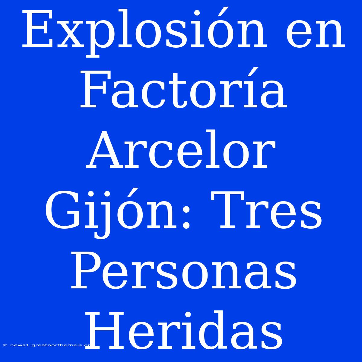 Explosión En Factoría Arcelor Gijón: Tres Personas Heridas