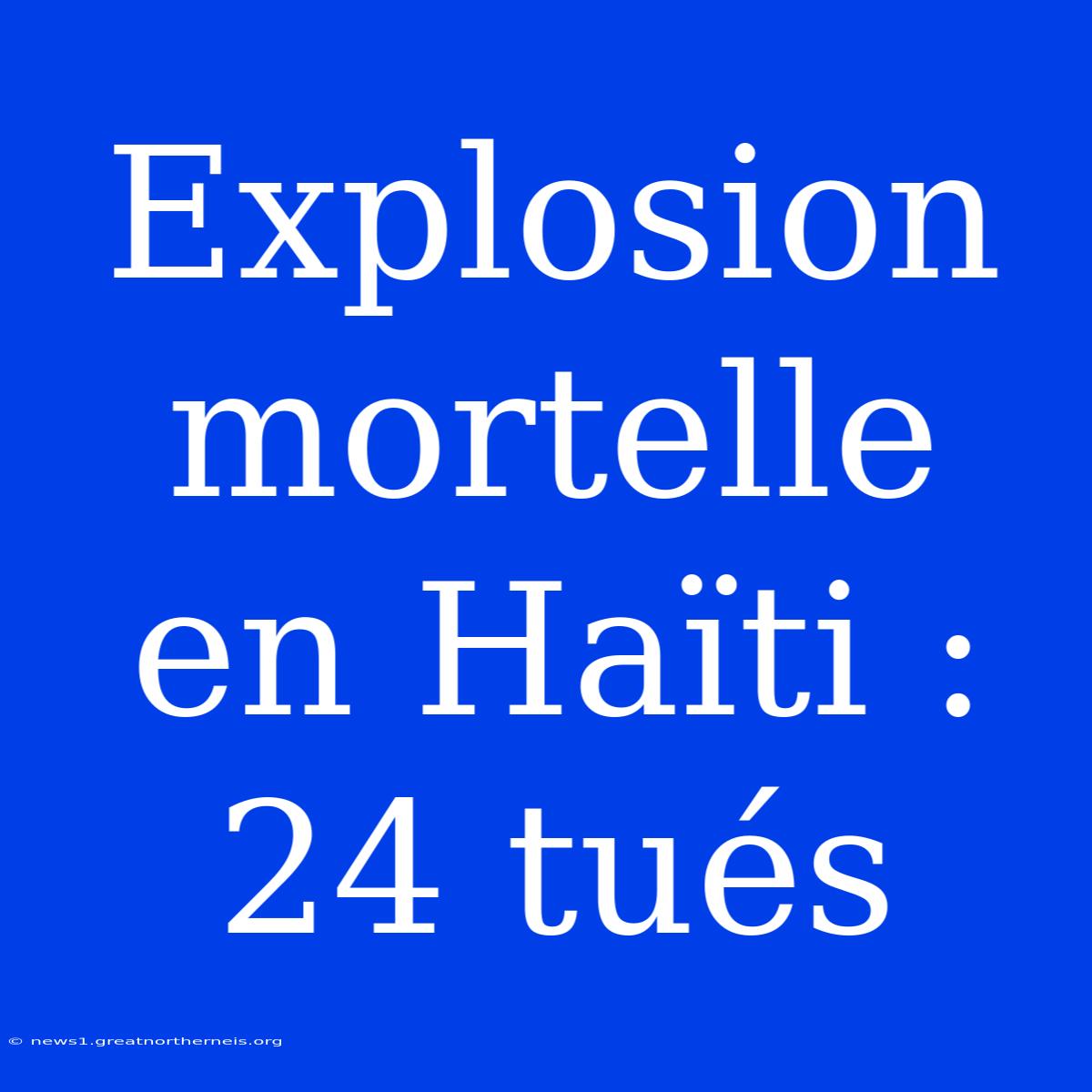 Explosion Mortelle En Haïti : 24 Tués