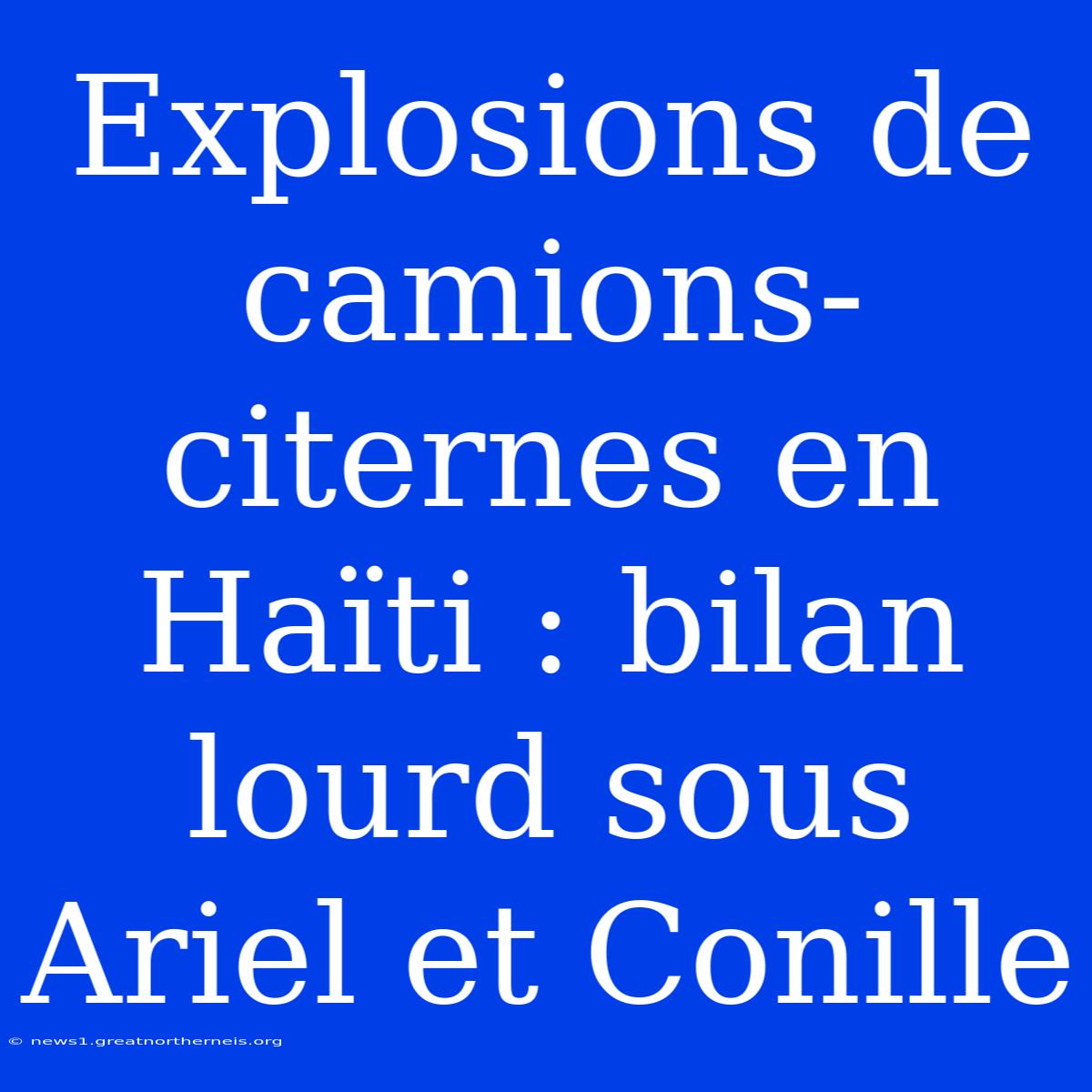 Explosions De Camions-citernes En Haïti : Bilan Lourd Sous Ariel Et Conille