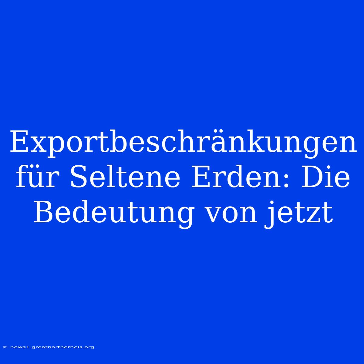 Exportbeschränkungen Für Seltene Erden: Die Bedeutung Von Jetzt