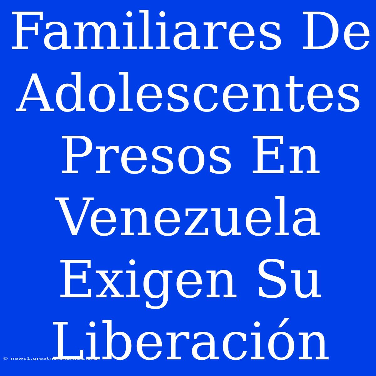 Familiares De Adolescentes Presos En Venezuela Exigen Su Liberación