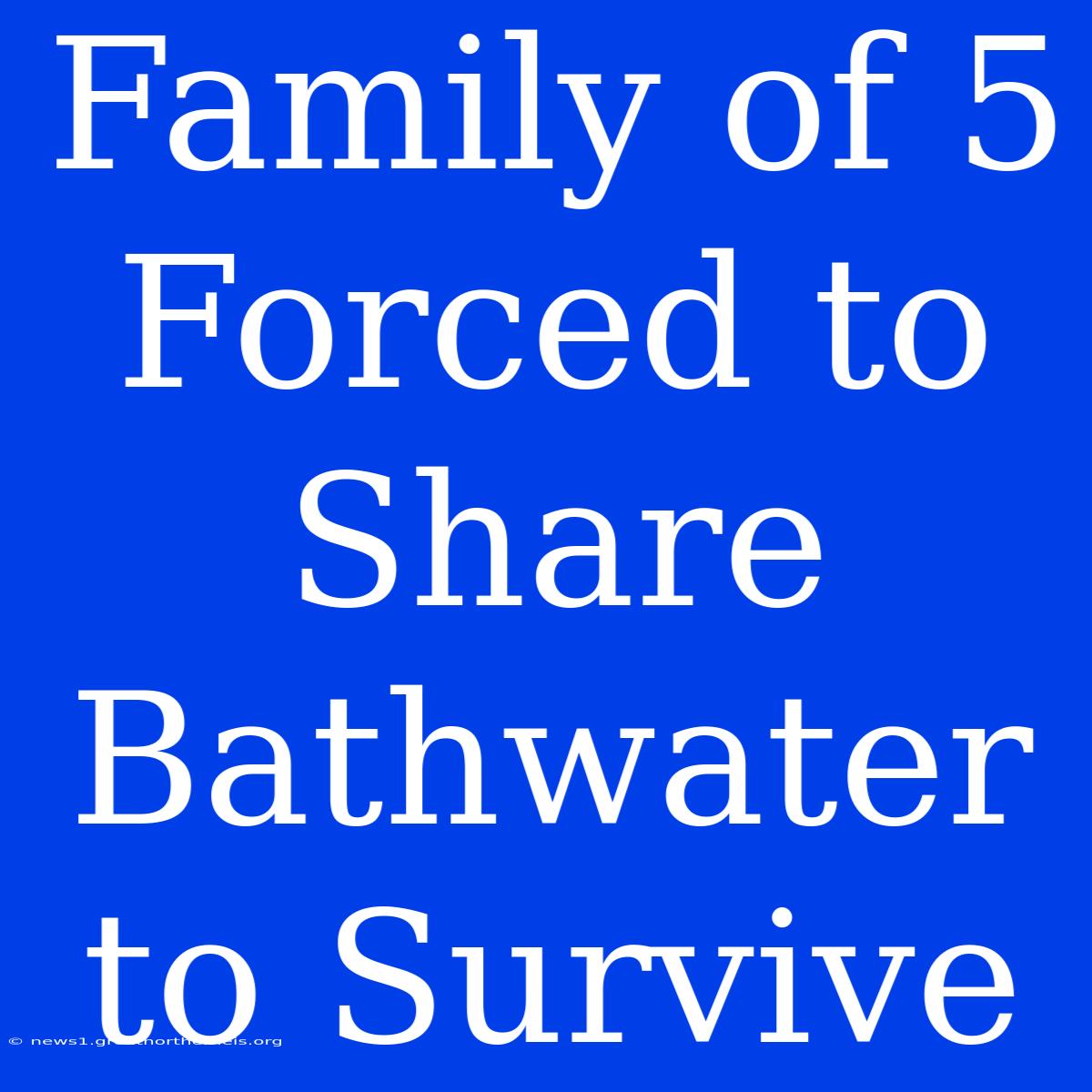 Family Of 5 Forced To Share Bathwater To Survive