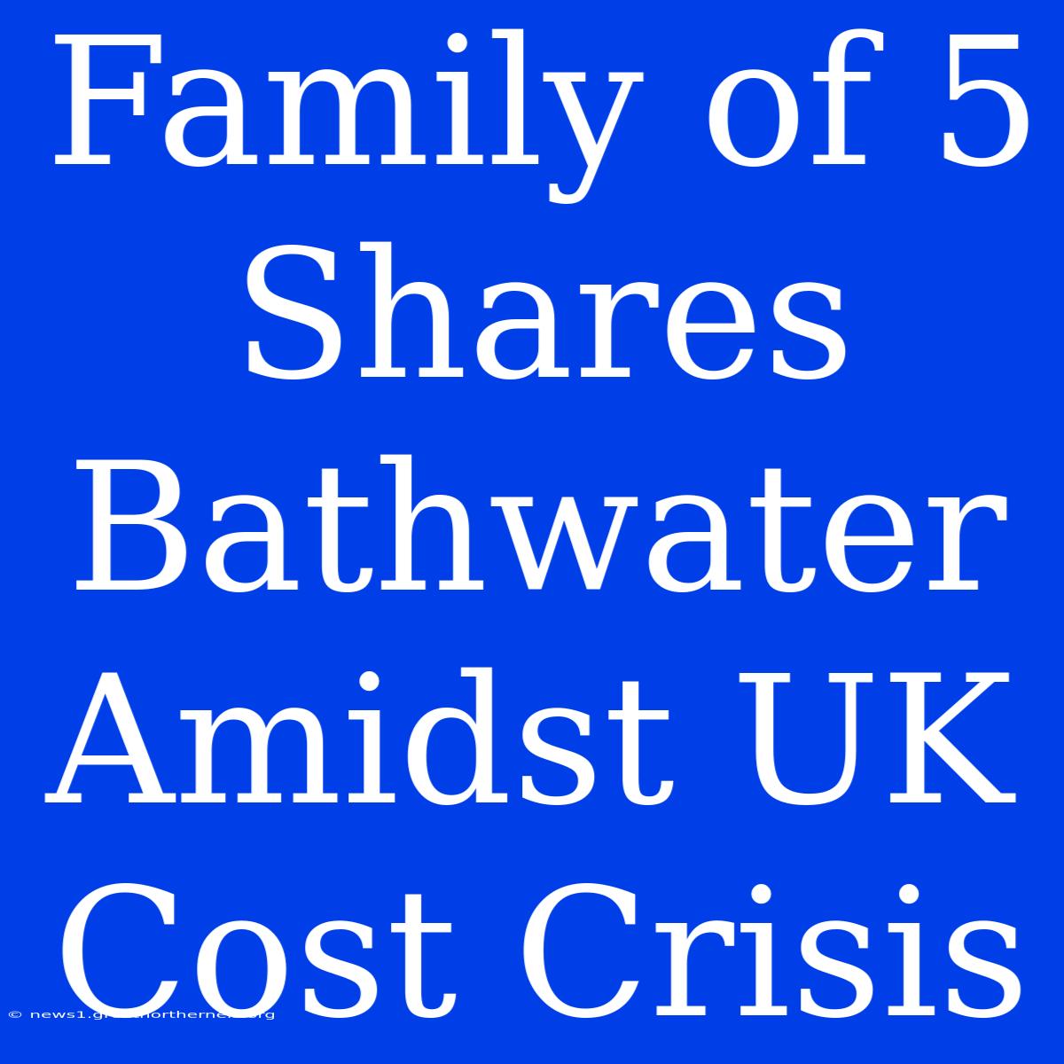 Family Of 5 Shares Bathwater Amidst UK Cost Crisis