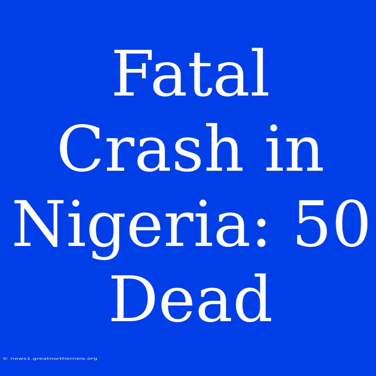 Fatal Crash In Nigeria: 50 Dead