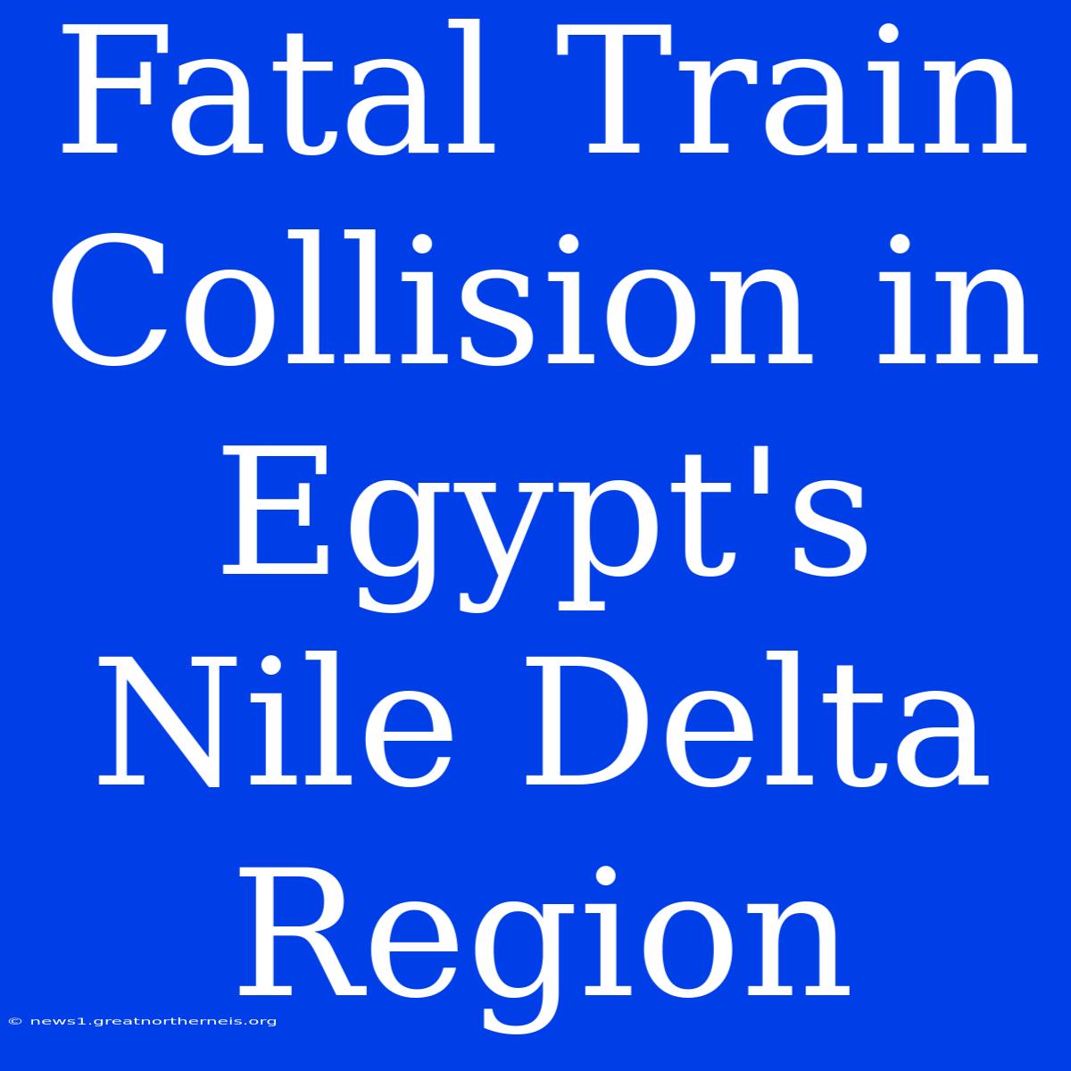 Fatal Train Collision In Egypt's Nile Delta Region