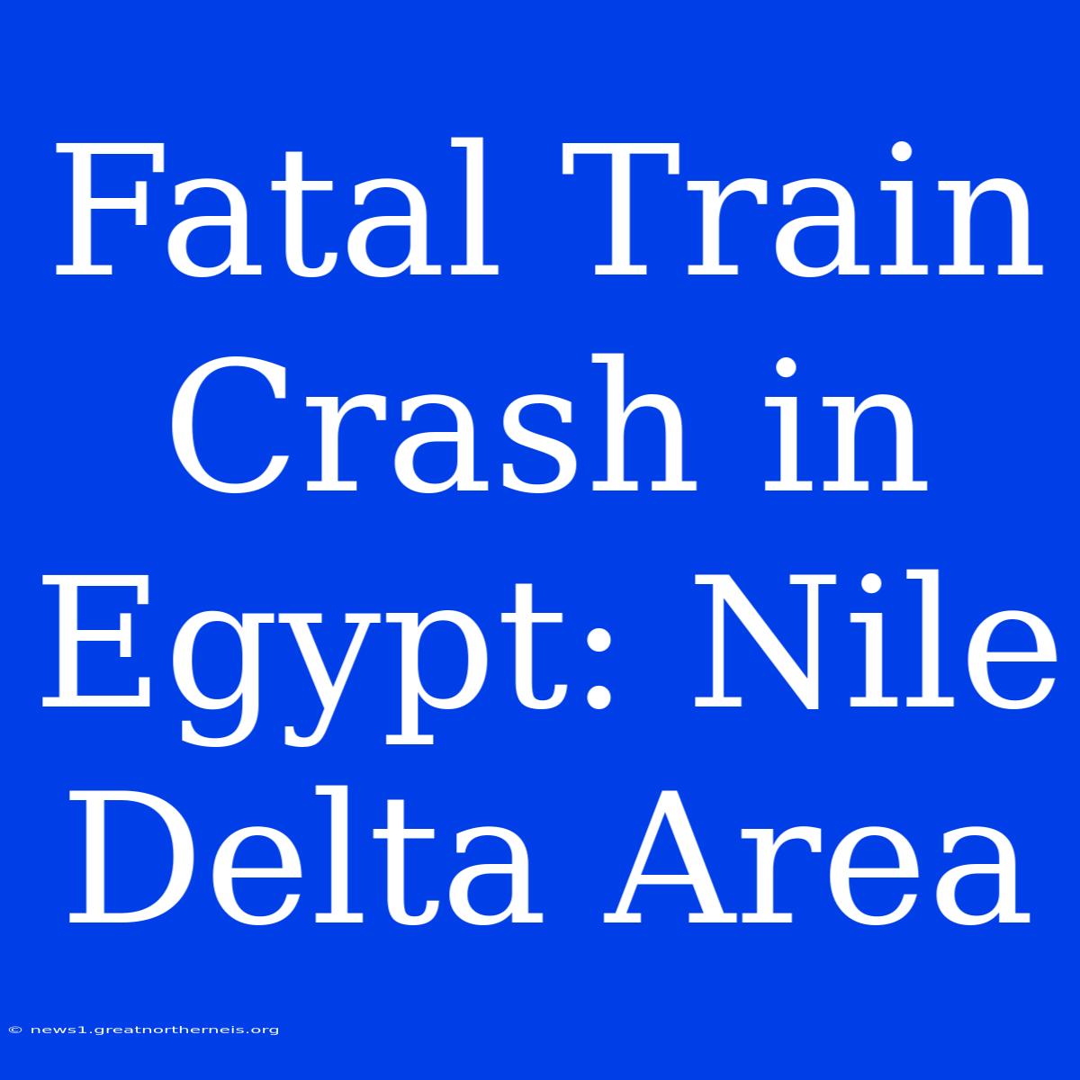 Fatal Train Crash In Egypt: Nile Delta Area