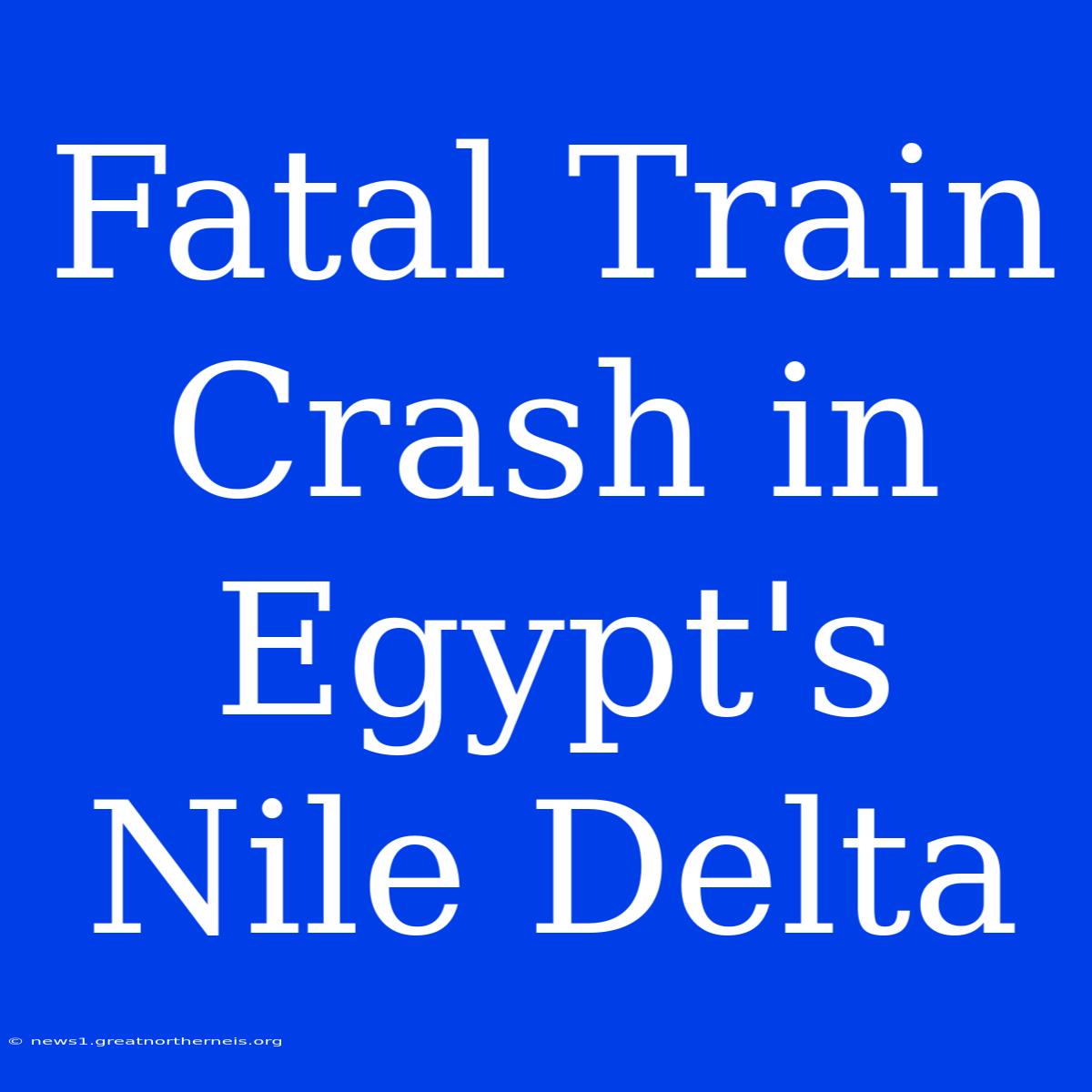 Fatal Train Crash In Egypt's Nile Delta