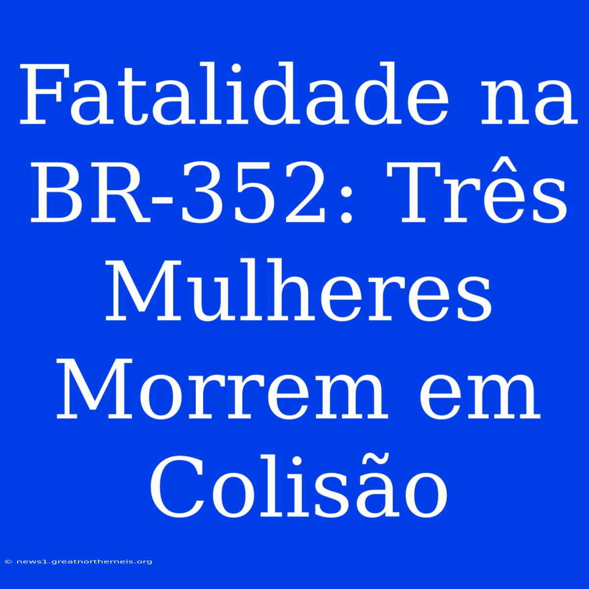 Fatalidade Na BR-352: Três Mulheres Morrem Em Colisão