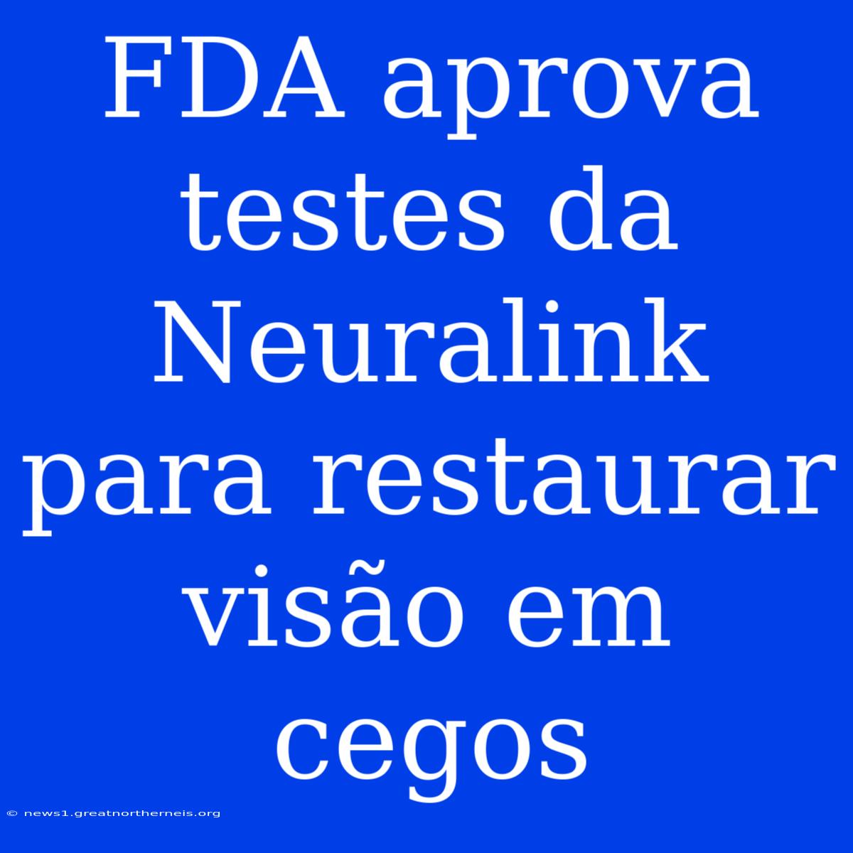 FDA Aprova Testes Da Neuralink Para Restaurar Visão Em Cegos