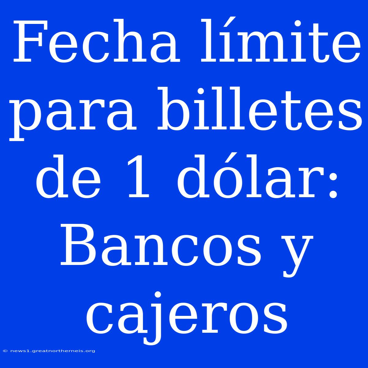 Fecha Límite Para Billetes De 1 Dólar: Bancos Y Cajeros