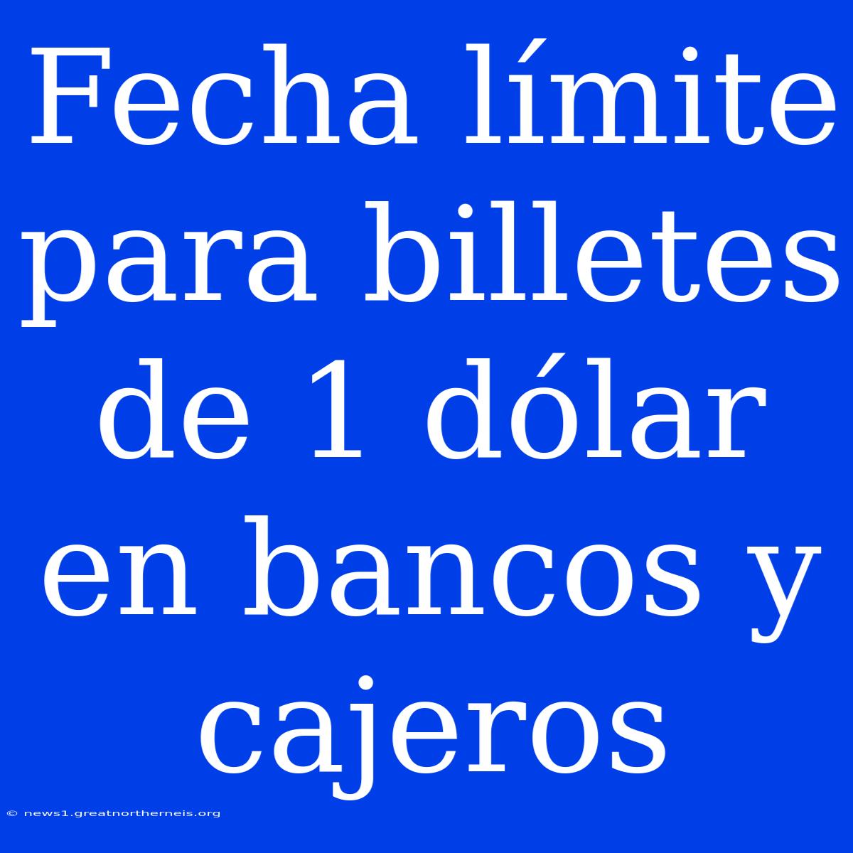 Fecha Límite Para Billetes De 1 Dólar En Bancos Y Cajeros