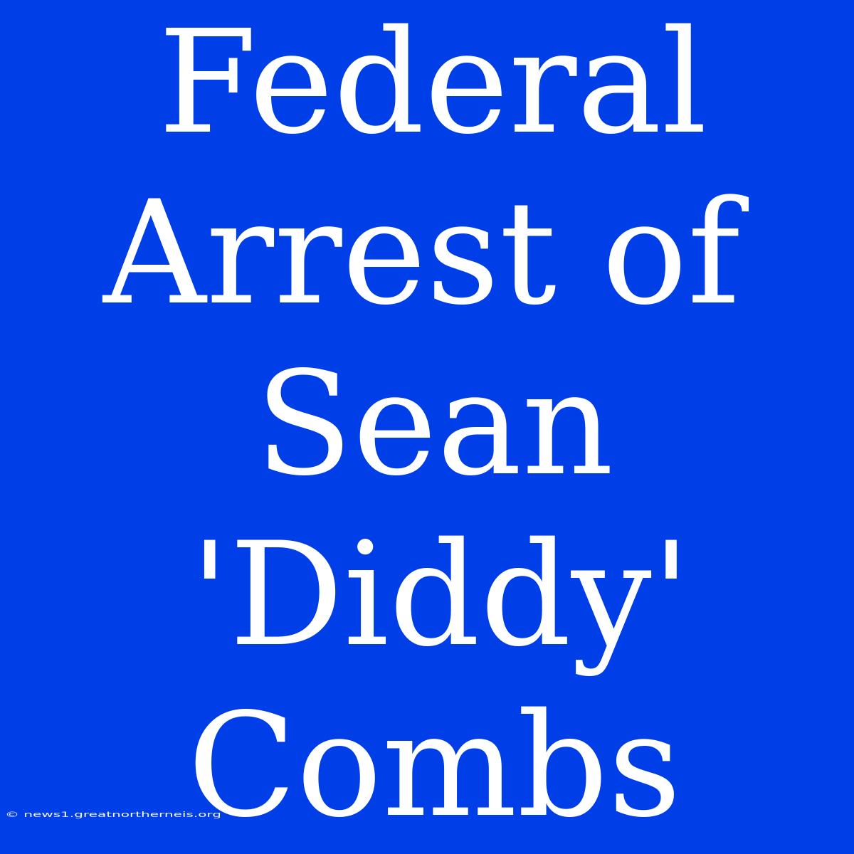 Federal Arrest Of Sean 'Diddy' Combs