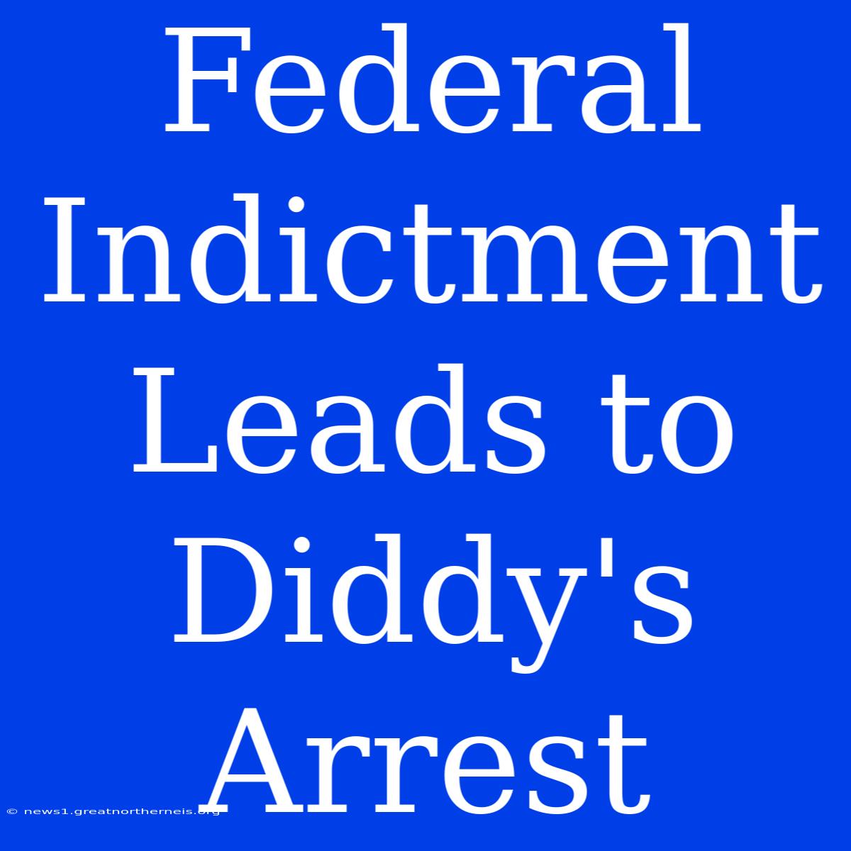 Federal Indictment Leads To Diddy's Arrest