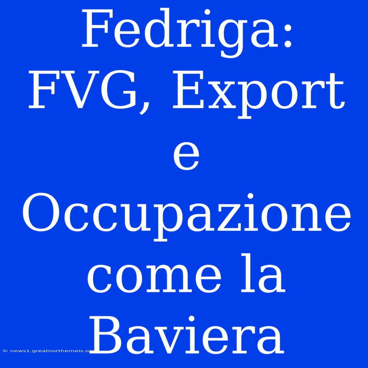 Fedriga: FVG, Export E Occupazione Come La Baviera