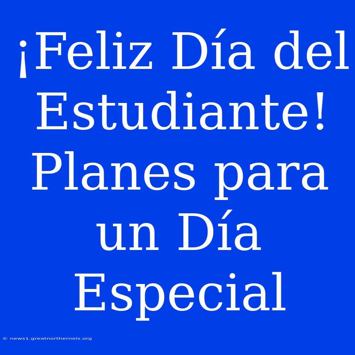 ¡Feliz Día Del Estudiante! Planes Para Un Día Especial