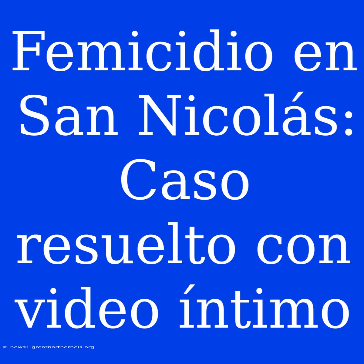 Femicidio En San Nicolás: Caso Resuelto Con Video Íntimo