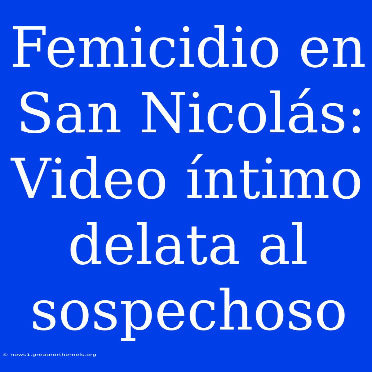 Femicidio En San Nicolás: Video Íntimo Delata Al Sospechoso