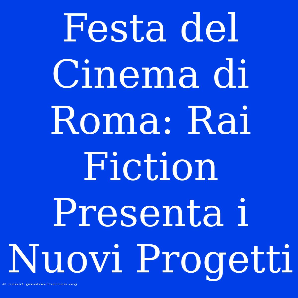 Festa Del Cinema Di Roma: Rai Fiction Presenta I Nuovi Progetti