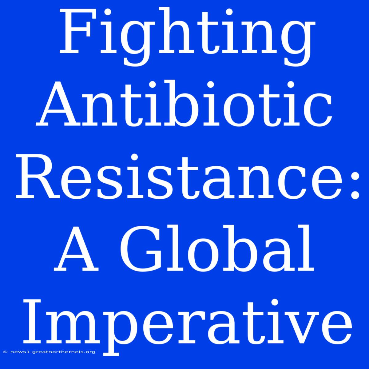 Fighting Antibiotic Resistance: A Global Imperative