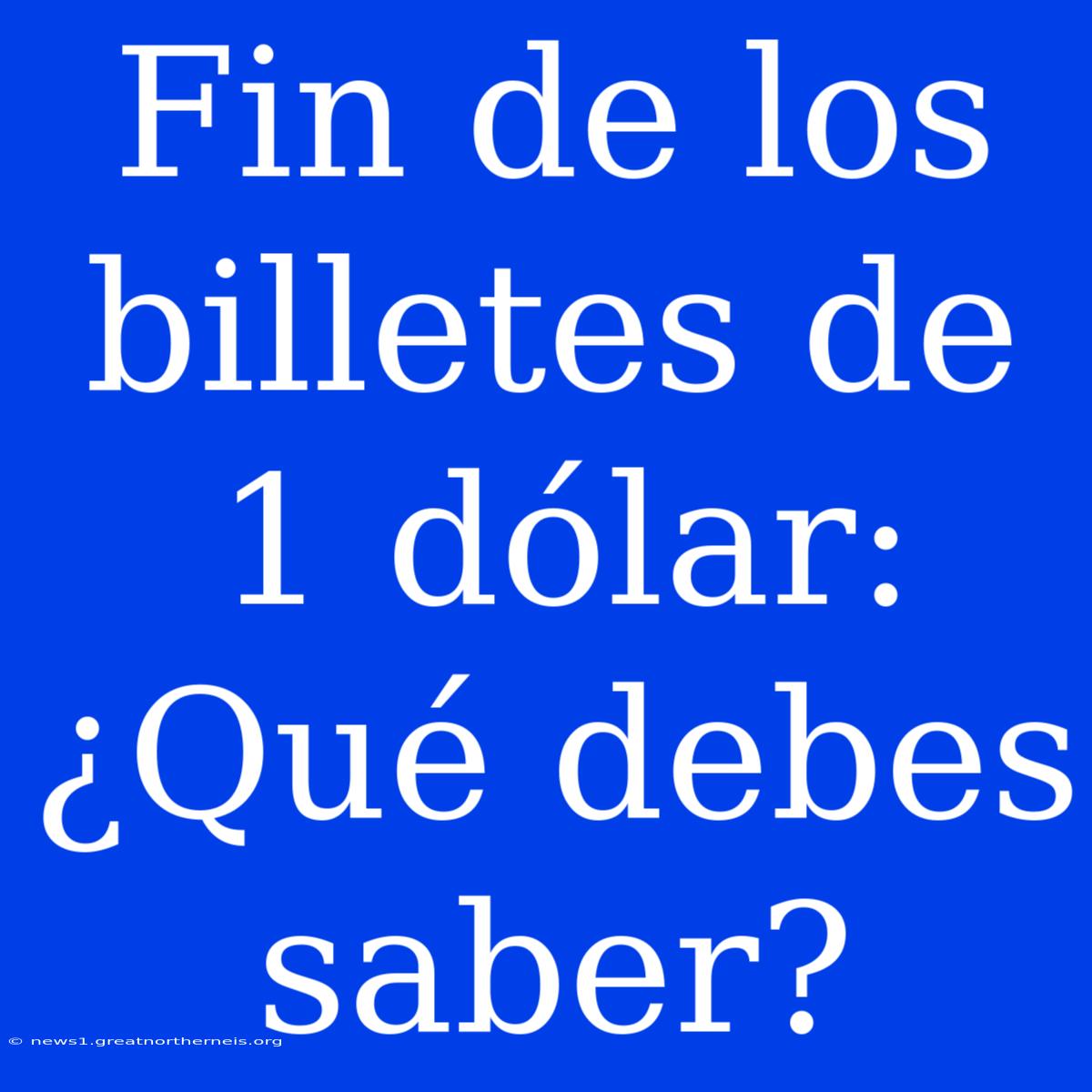 Fin De Los Billetes De 1 Dólar: ¿Qué Debes Saber?