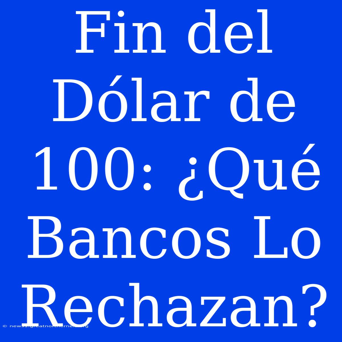 Fin Del Dólar De 100: ¿Qué Bancos Lo Rechazan?