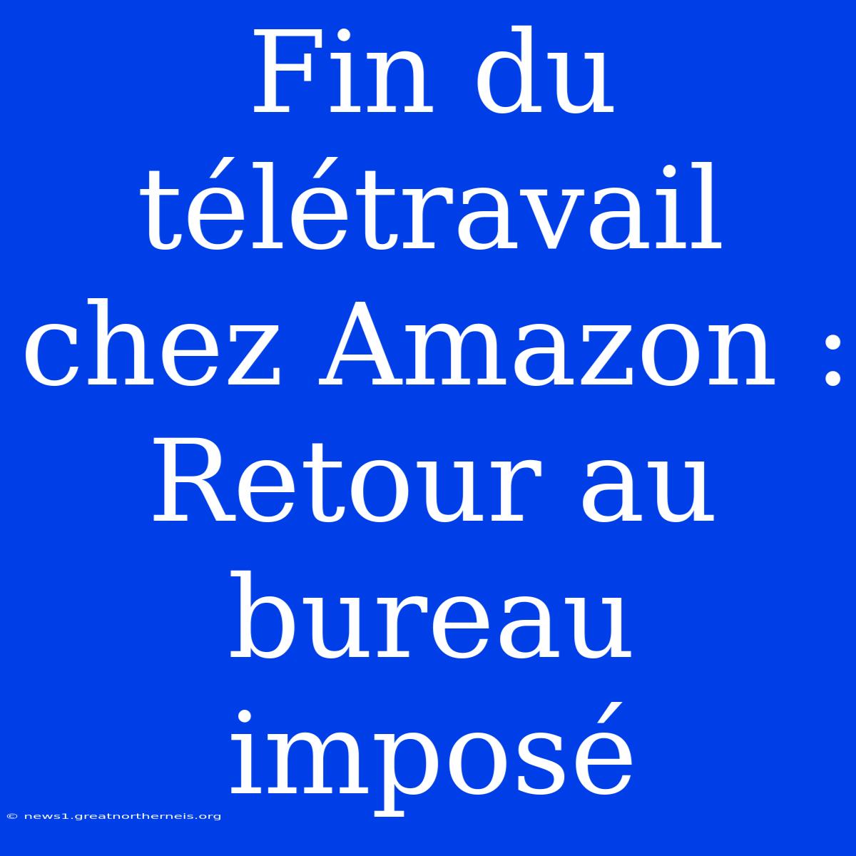 Fin Du Télétravail Chez Amazon : Retour Au Bureau Imposé