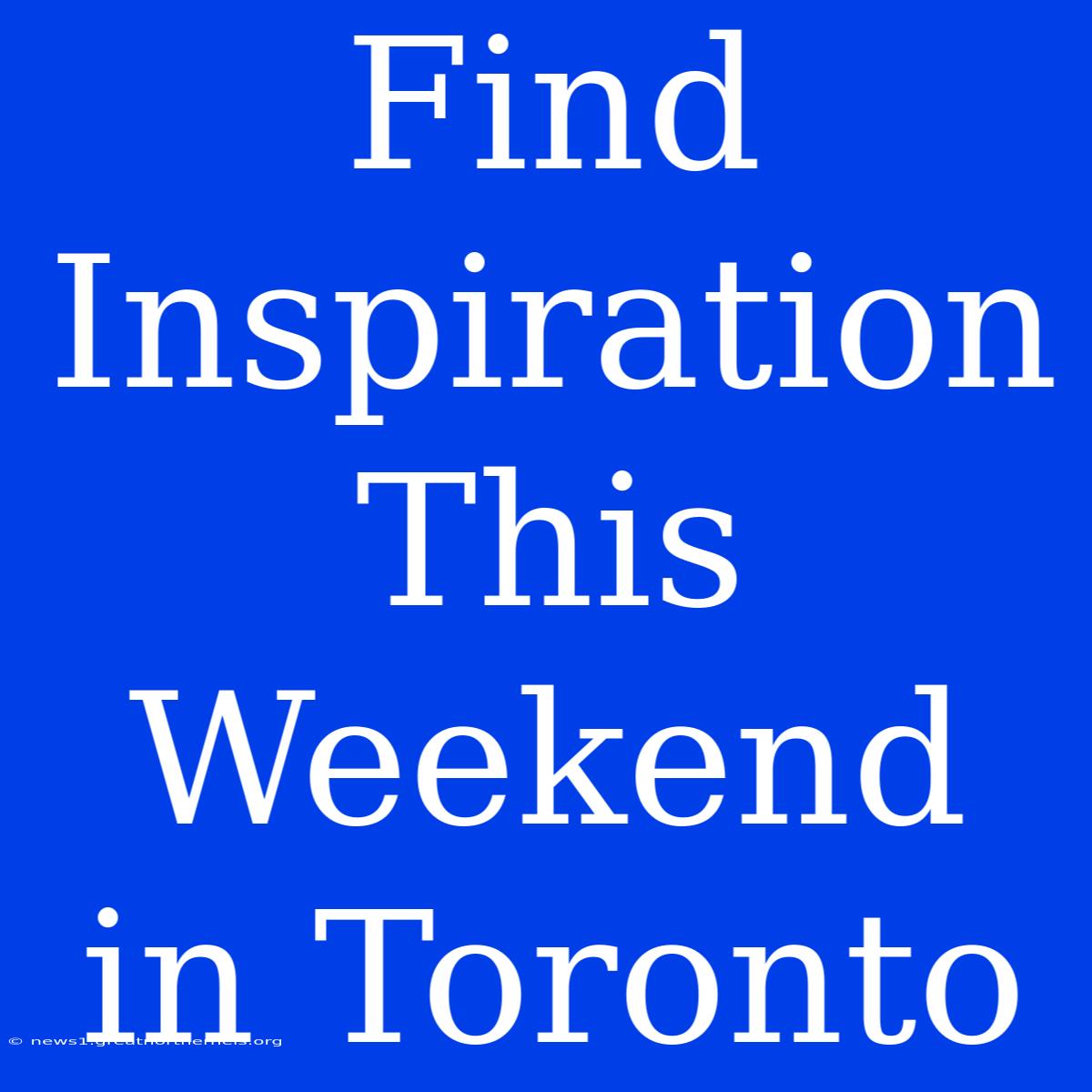 Find Inspiration This Weekend In Toronto