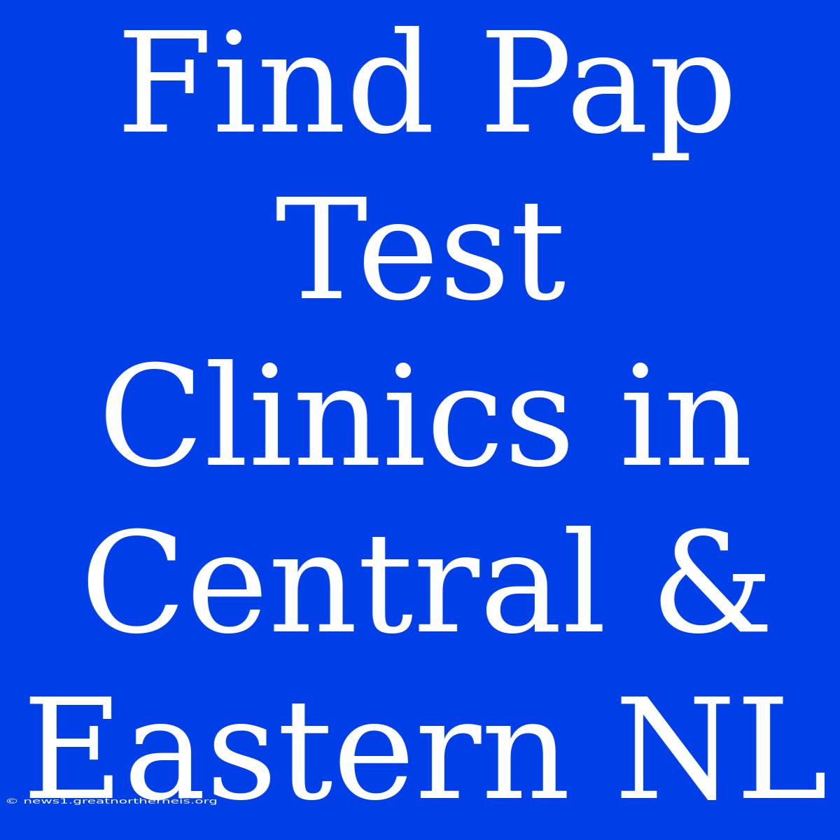 Find Pap Test Clinics In Central & Eastern NL