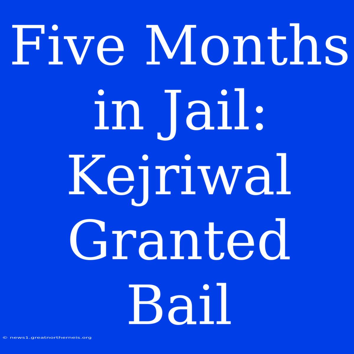 Five Months In Jail: Kejriwal Granted Bail