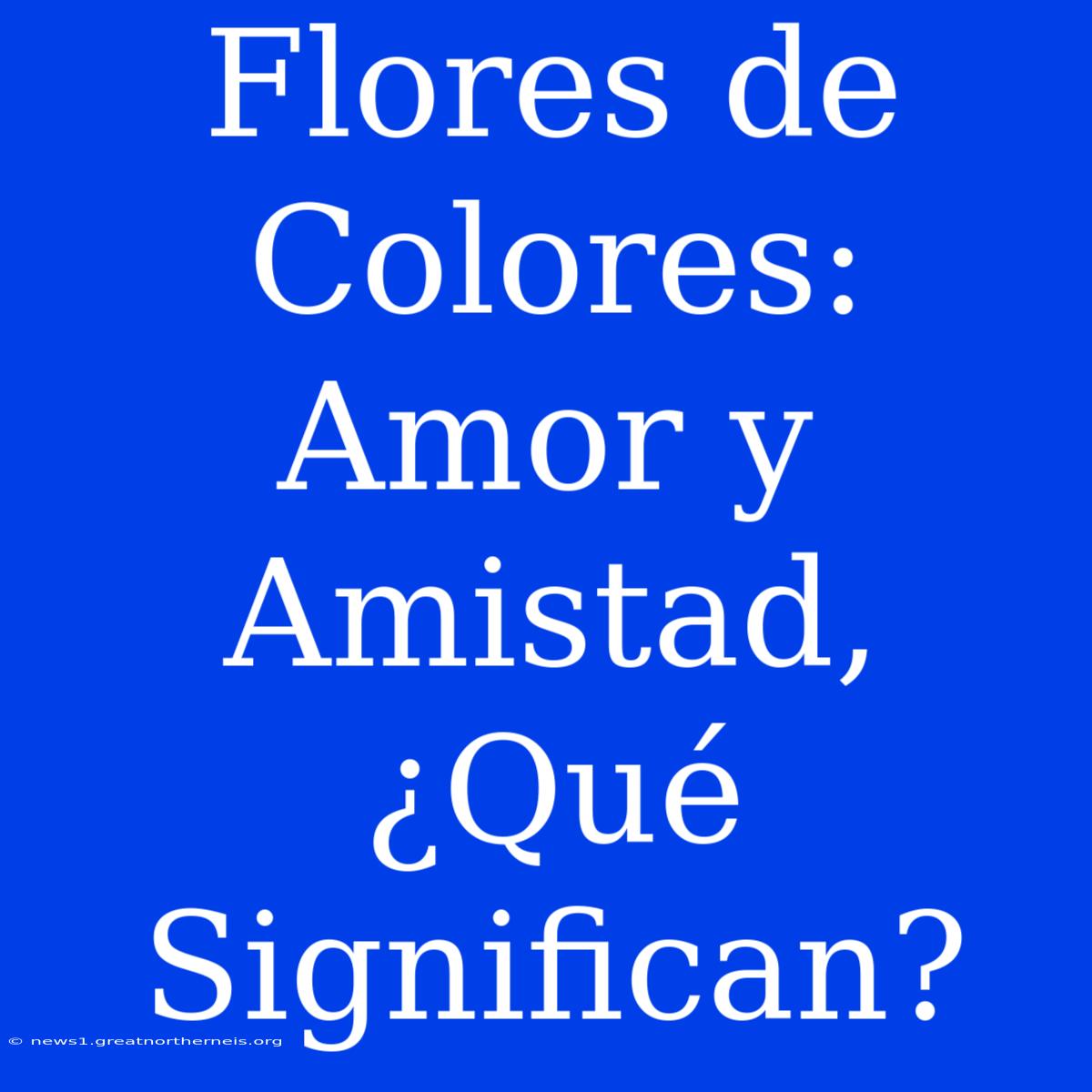 Flores De Colores: Amor Y Amistad, ¿Qué Significan?