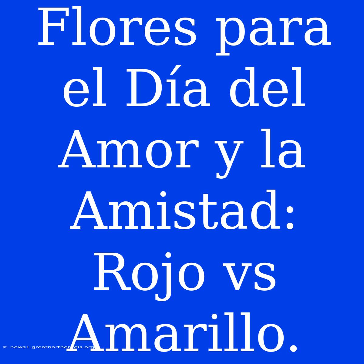 Flores Para El Día Del Amor Y La Amistad: Rojo Vs Amarillo.