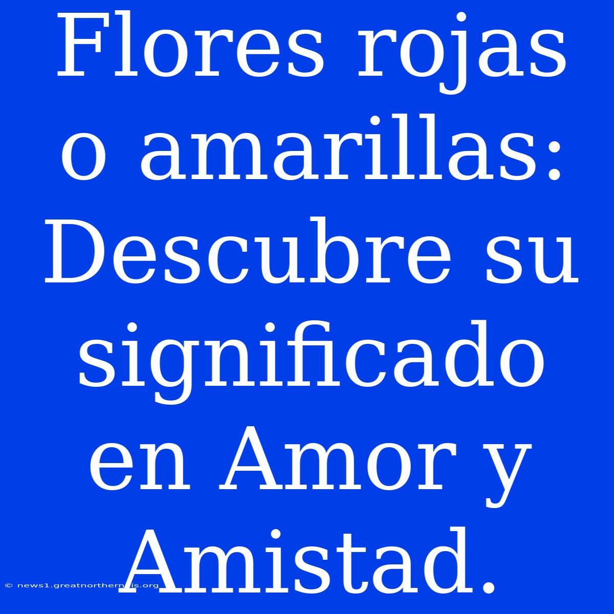 Flores Rojas O Amarillas: Descubre Su Significado En Amor Y Amistad.