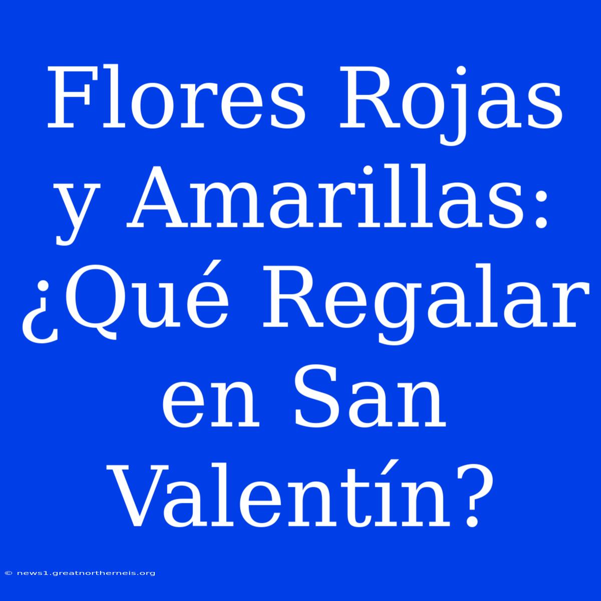 Flores Rojas Y Amarillas: ¿Qué Regalar En San Valentín?