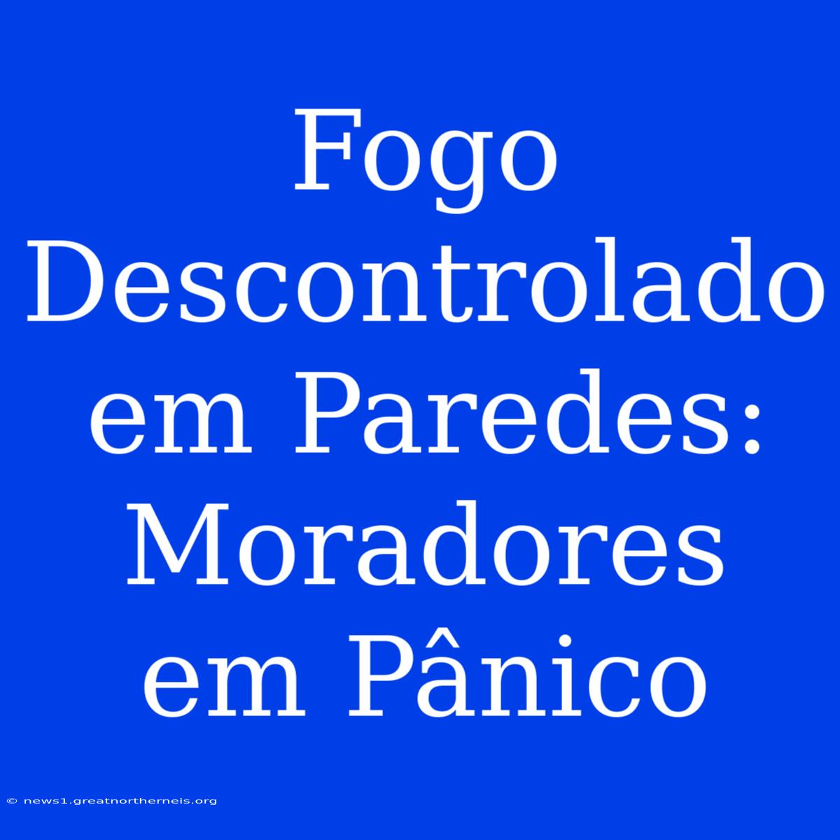 Fogo Descontrolado Em Paredes: Moradores Em Pânico