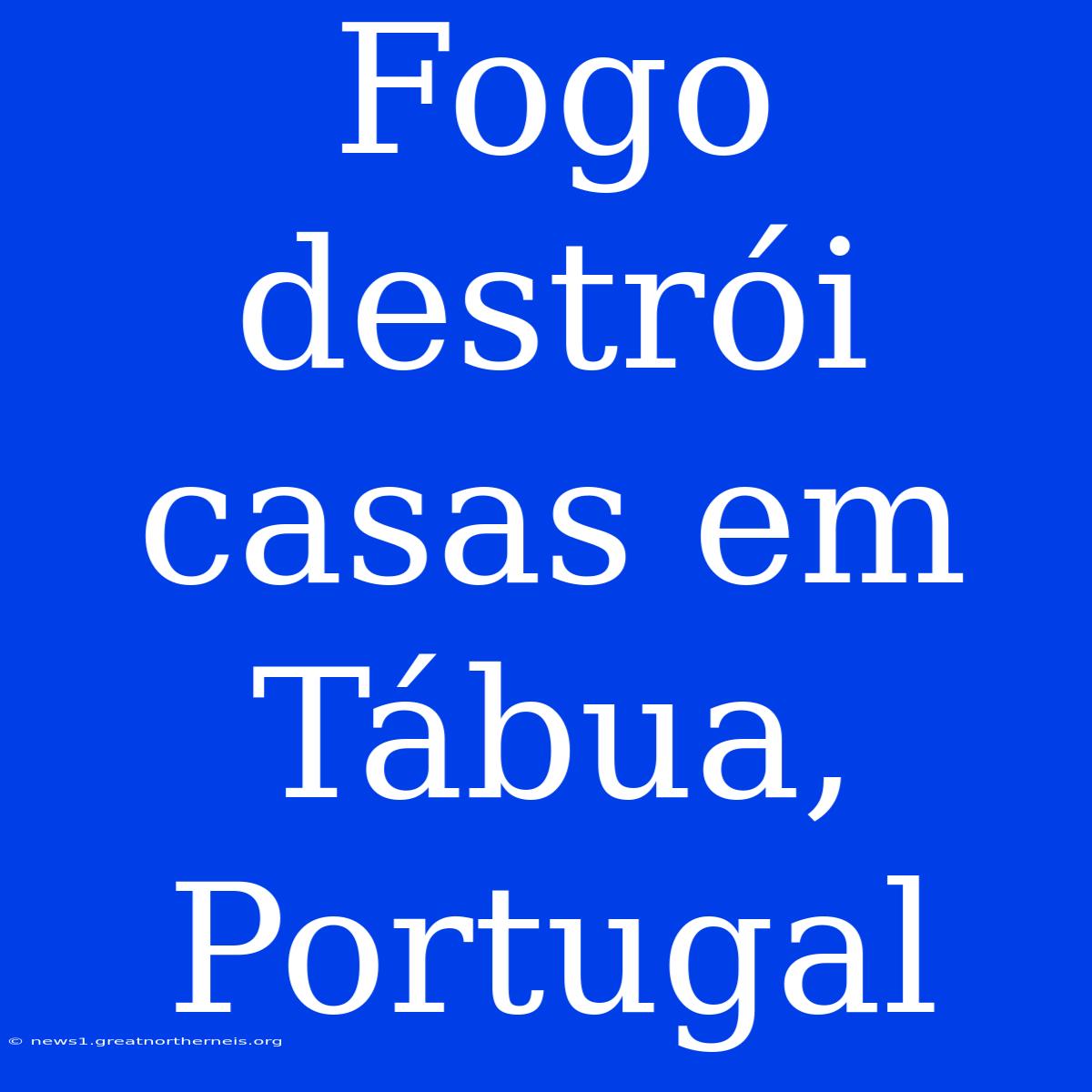 Fogo Destrói Casas Em Tábua, Portugal