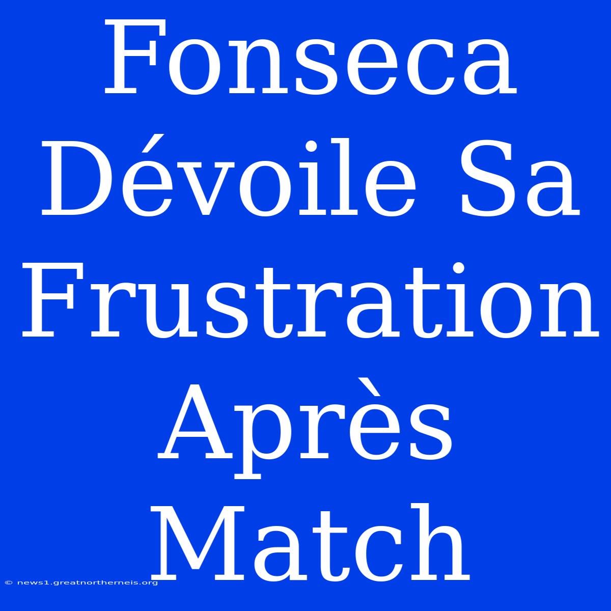 Fonseca Dévoile Sa Frustration Après Match