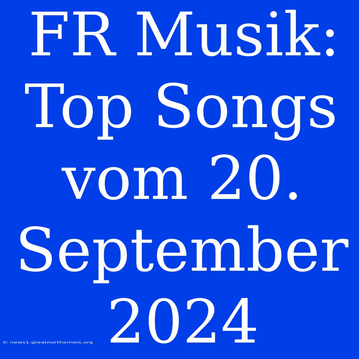 FR Musik: Top Songs Vom 20. September 2024