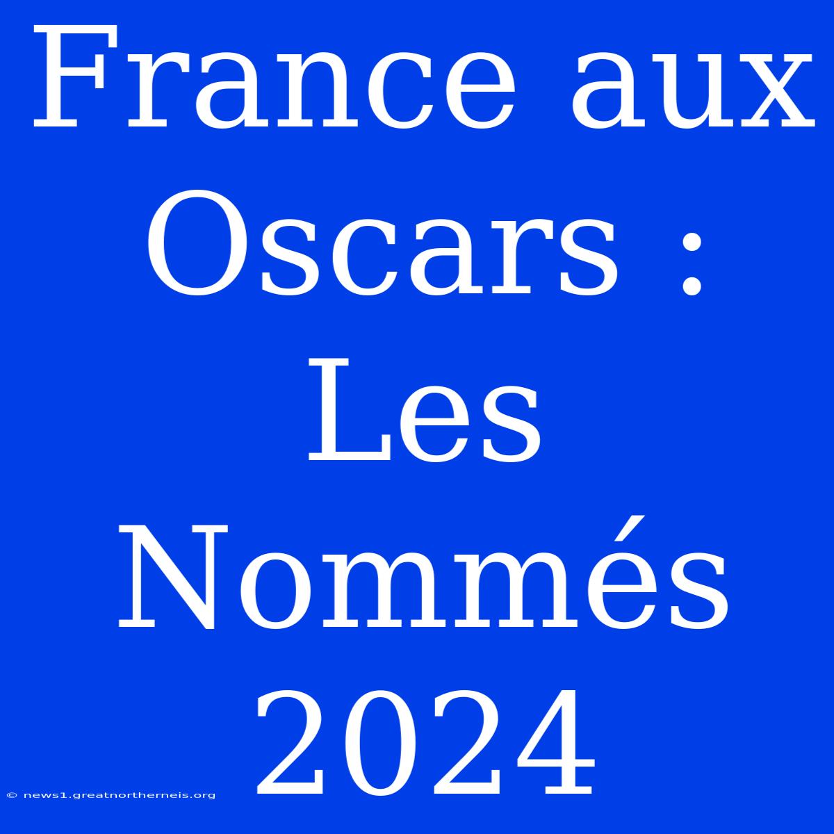 France Aux Oscars : Les Nommés 2024