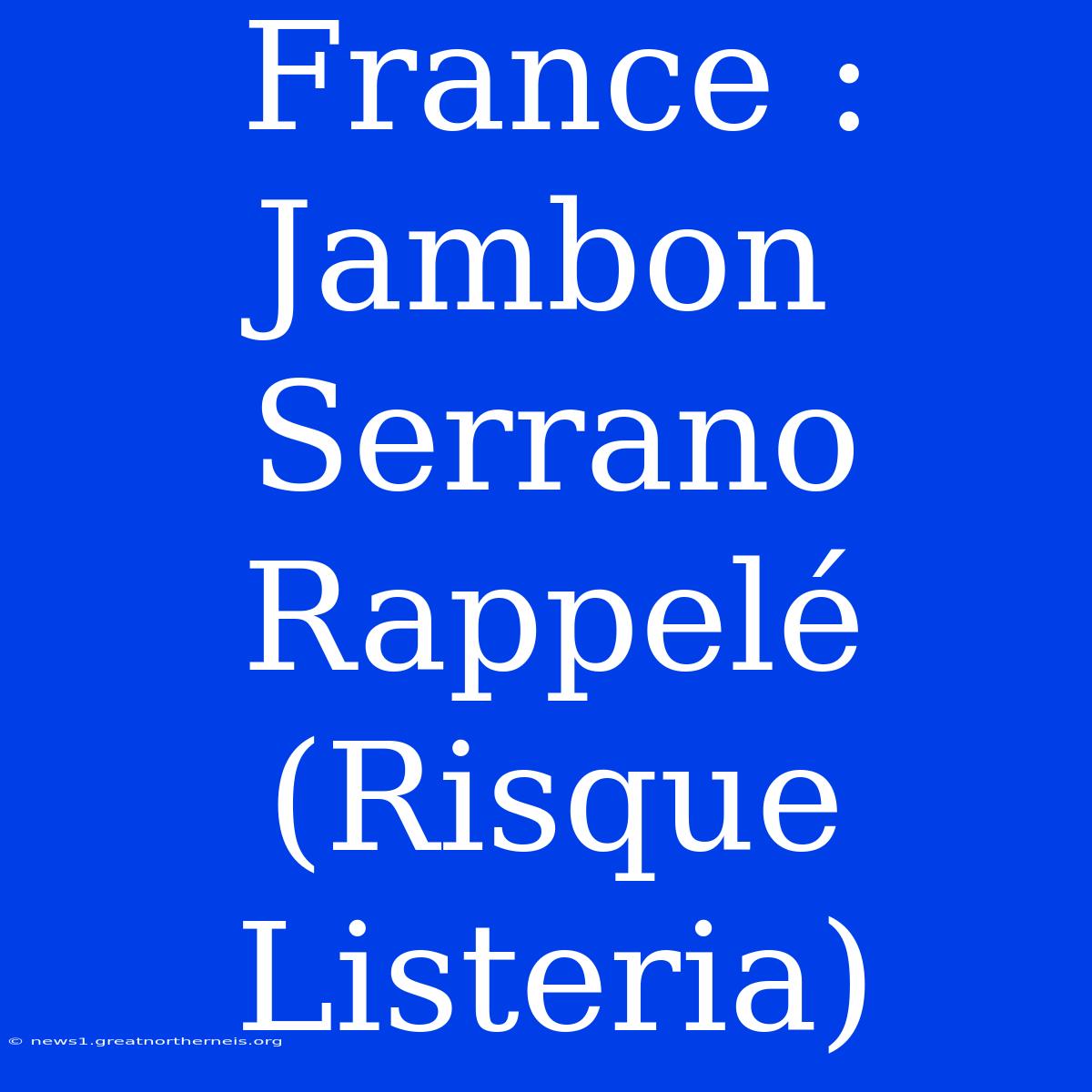 France : Jambon Serrano Rappelé (Risque Listeria)